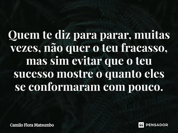 Quem te diz para parar, muitas vezes, não quer o teu fracasso, mas sim evitar que o teu sucesso mostre o quanto eles se conformaram com pouco.⁠... Frase de Camilo Flora Matsumbo.