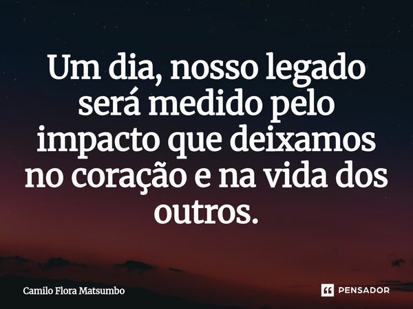 Um dia, nosso legado será medido pelo impacto que deixamos no coração e na vida dos outros.⁠... Frase de Camilo Flora Matsumbo.