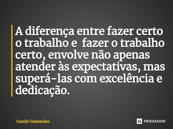 A diferença entre fazer certo o trabalho e fazer o trabalho certo, envolve não apenas atender às expectativas, mas superá-las com excelência e dedicação.... Frase de Camilo Guimarães.