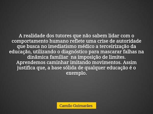 A realidade dos tutores que não sabem lidar com o comportamento humano reflete uma crise de autoridade que busca no imediatismo médico a terceirização da educaç... Frase de Camilo Guimarães.