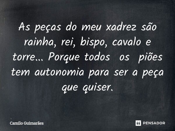 As peças do meu xadrez são rainha, rei, bispo, cavalo e torre... Porque todos os piões tem autonomia para ser a peça que quiser.... Frase de Camilo Guimarães.