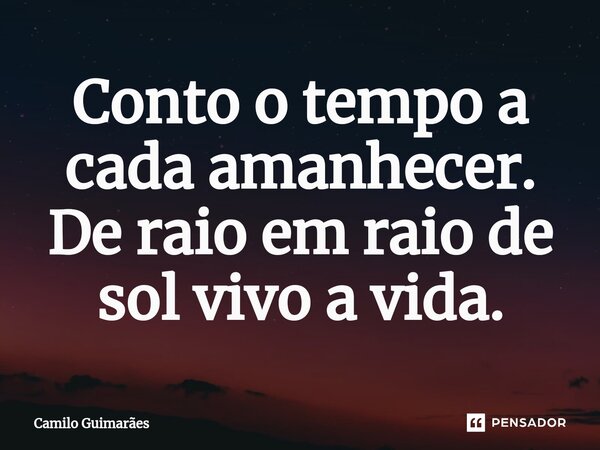 Conto o tempo a cada amanhecer⁠. De raio em raio de sol vivo a vida.... Frase de Camilo Guimarães.