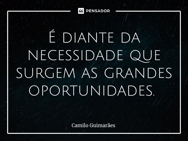 É diante da necessidade que surgem as grandes oportunidades. ⁠... Frase de Camilo Guimarães.