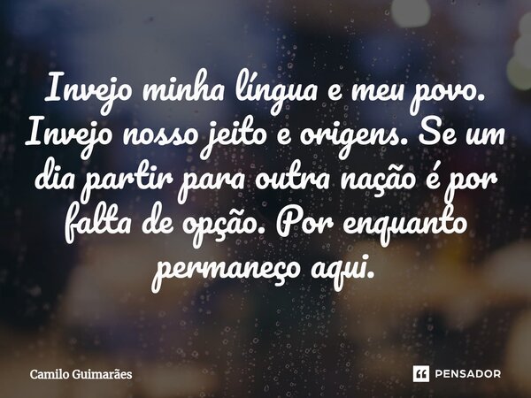 Invejo minha língua e meu povo⁠. Invejo nosso jeito e origens. Se um dia partir para outra nação é por falta de opção. Por enquanto permaneço aqui.... Frase de Camilo Guimarães.