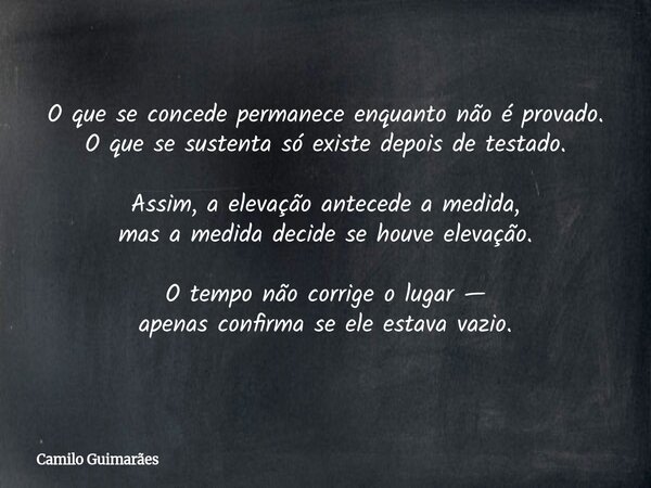 O que se concede permanece enquanto não é provado. O que se sustenta só existe depois de testado. Assim, a elevação antecede a medida, mas a medida decide se ho... Frase de Camilo Guimarães.