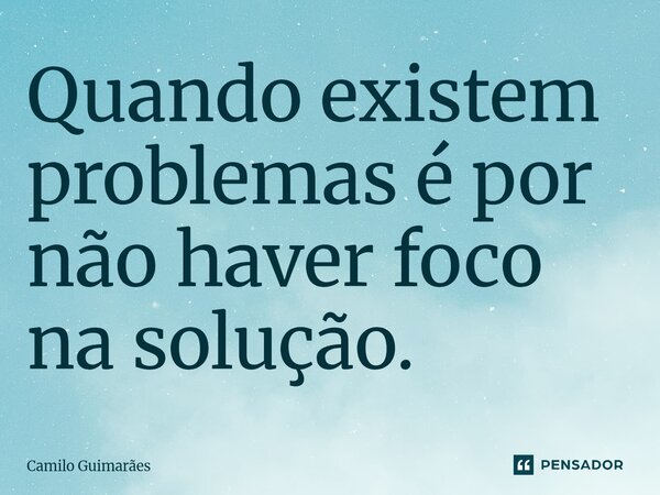 Quando existem problemas é por não haver foco na solução.⁠... Frase de Camilo Guimarães.