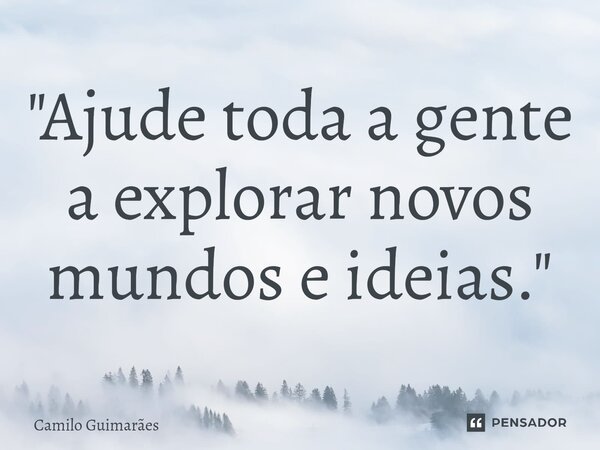 "⁠Ajude toda a gente a explorar novos mundos e ideias."... Frase de Camilo Guimarães.