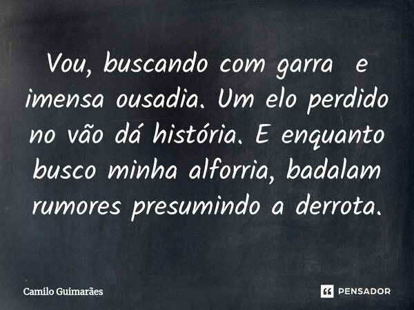 ⁠Vou, buscando com garra e imensa ousadia. Um elo perdido no vão dá história. E enquanto busco minha alforria, badalam rumores presumindo a derrota.... Frase de Camilo Guimarães.