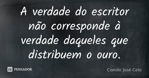 A verdade do escritor não corresponde à verdade daqueles que distribuem o ouro.... Frase de Camilo José Cela.