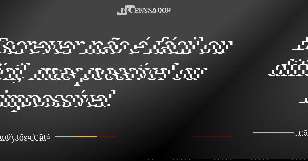 Escrever não é fácil ou difícil, mas possível ou impossível.... Frase de Camilo José Cela.