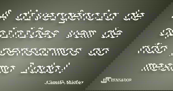 A divergência de opiniões vem de não pensarmos ao mesmo lado!... Frase de Camilo Maltez.