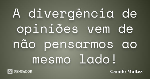 A divergência de opiniões vem de não pensarmos ao mesmo lado!... Frase de Camilo Maltez.