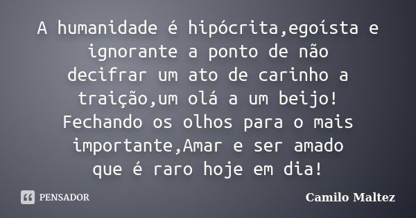 A humanidade é hipócrita,egoísta e ignorante a ponto de não decifrar um ato de carinho a traição,um olá a um beijo! Fechando os olhos para o mais importante,Ama... Frase de Camilo Maltez.