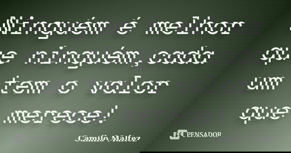 Ninguém é melhor que ninguém,cada um tem o valor que merece!... Frase de Camilo Maltez.