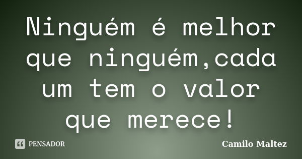 Ninguém é melhor que ninguém,cada um tem o valor que merece!... Frase de Camilo Maltez.