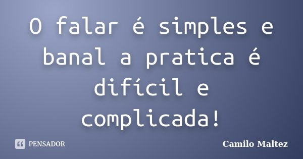 O falar é simples e banal a pratica é difícil e complicada!... Frase de Camilo Maltez.