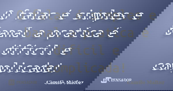 O falar é simples e banal a pratica é difícil e complicada!... Frase de Camilo Maltez.