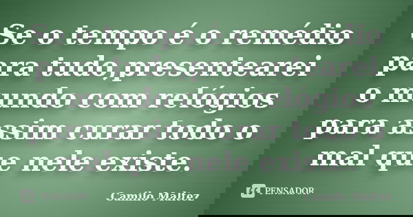 Se o tempo é o remédio para tudo,presentearei o mundo com relógios para assim curar todo o mal que nele existe.... Frase de Camilo Maltez.