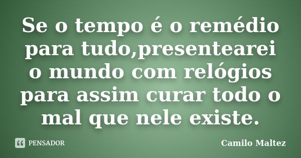 Se o tempo é o remédio para tudo,presentearei o mundo com relógios para assim curar todo o mal que nele existe.... Frase de Camilo Maltez.