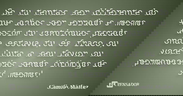 Se tu tentas ser diferente do que achas ser errado e mesmo assim tu continuas parado onde estava,tu és fraco,ou você luta a seu favor ou permanecerás sendo inim... Frase de Camilo Maltez.