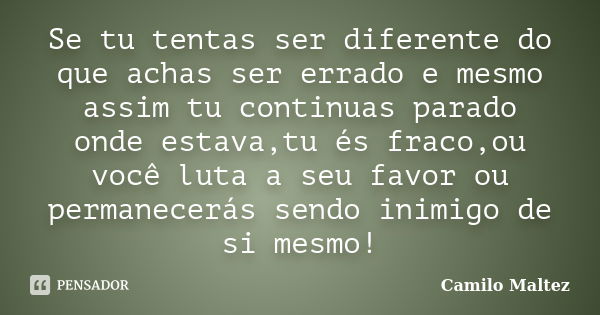 Se tu tentas ser diferente do que achas ser errado e mesmo assim tu continuas parado onde estava,tu és fraco,ou você luta a seu favor ou permanecerás sendo inim... Frase de Camilo Maltez.