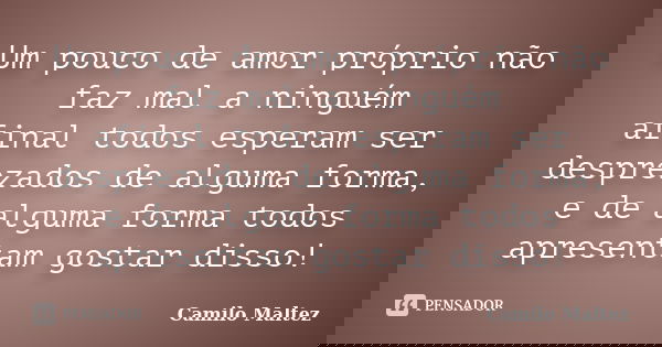 Um pouco de amor próprio não faz mal a ninguém afinal todos esperam ser desprezados de alguma forma, e de alguma forma todos apresentam gostar disso!... Frase de Camilo Maltez.