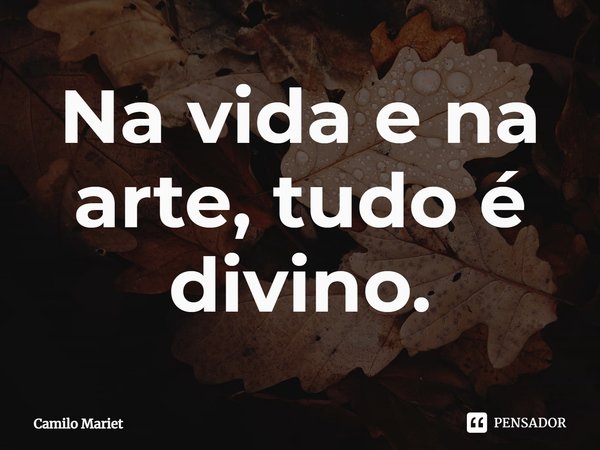 ⁠Na vida e na arte, tudo é divino.... Frase de Camilo Mariet.