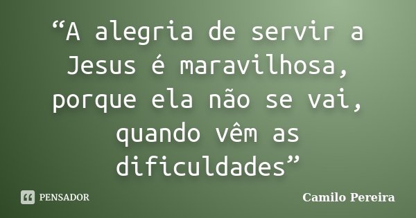 “A alegria de servir a Jesus é maravilhosa, porque ela não se vai, quando vêm as dificuldades”... Frase de Camilo Pereira.