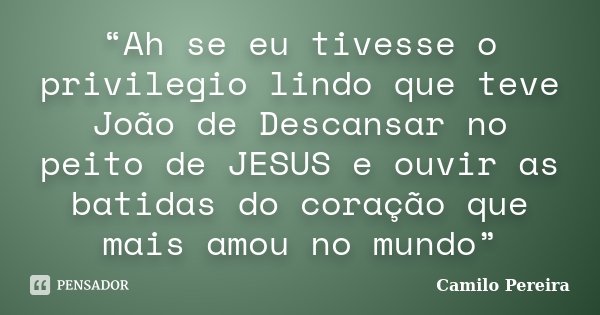 “Ah se eu tivesse o privilegio lindo que teve João de Descansar no peito de JESUS e ouvir as batidas do coração que mais amou no mundo”... Frase de Camilo Pereira.