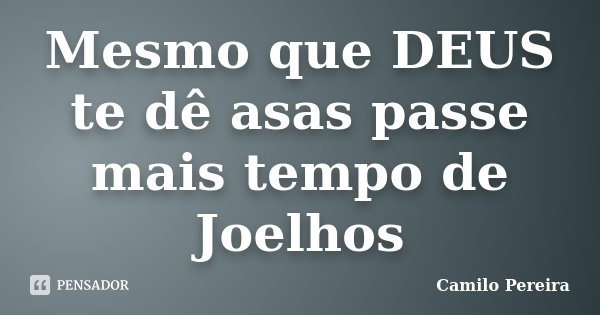 Mesmo que DEUS te dê asas passe mais tempo de Joelhos... Frase de Camilo Pereira.