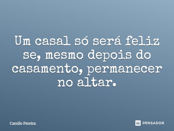 Um casal só será feliz se, mesmo depois do casamento, permanecer no altar.... Frase de Camilo Pereira.