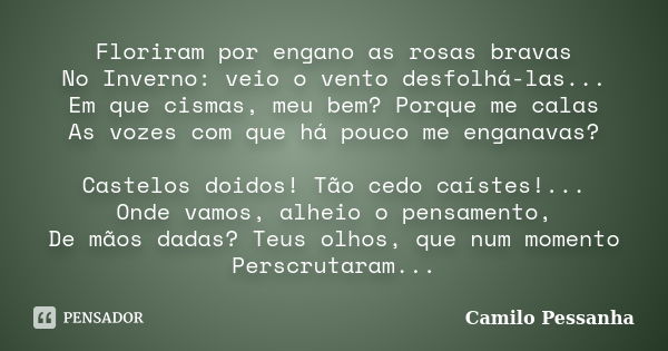 Floriram por engano as rosas bravas No Inverno: veio o vento desfolhá-las... Em que cismas, meu bem? Porque me calas As vozes com que há pouco me enganavas? Cas... Frase de Camilo Pessanha.