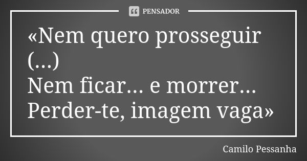 «Nem quero prosseguir (...) Nem ficar... e morrer... Perder-te, imagem vaga»... Frase de Camilo Pessanha.