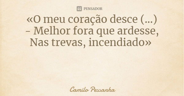 «O meu coração desce (...)
- Melhor fora que ardesse,
Nas trevas, incendiado»... Frase de Camilo Pessanha.