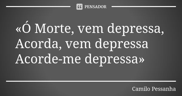 «Ó Morte, vem depressa, Acorda, vem depressa Acorde-me depressa»... Frase de Camilo Pessanha.