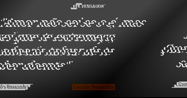 "Amor não sei se o é, mas sei que te estremeço, Que adoecia talvez de te saber doente"... Frase de Camilo Pessanha.