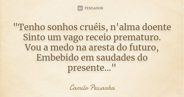 "Tenho sonhos cruéis, n'alma doente Sinto um vago receio prematuro. Vou a medo na aresta do futuro, Embebido em saudades do presente..."... Frase de Camilo Pessanha.