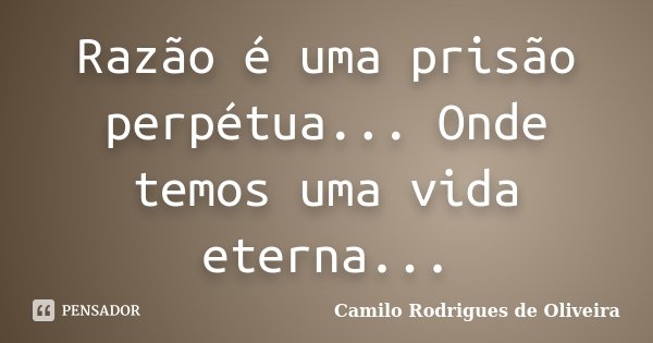 Razão é uma prisão perpétua... Onde temos uma vida eterna...... Frase de Camilo Rodrigues de Oliveira.