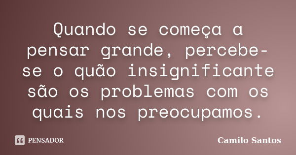 Quando se começa a pensar grande, percebe-se o quão insignificante são os problemas com os quais nos preocupamos.... Frase de Camilo Santos.