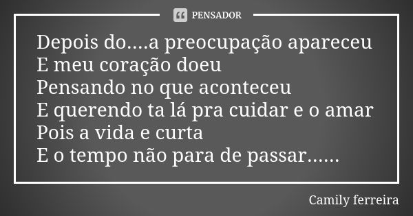 Depois do....a preocupação apareceu E meu coração doeu Pensando no que aconteceu E querendo ta lá pra cuidar e o amar Pois a vida e curta E o tempo não para de ... Frase de Camily ferreira.