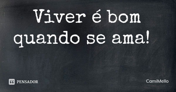 Viver é bom quando se ama!... Frase de CamiMello.