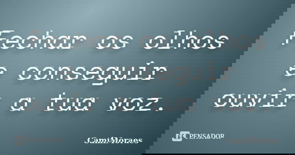 Fechar os olhos e conseguir ouvir a tua voz.... Frase de CamiMoraes.