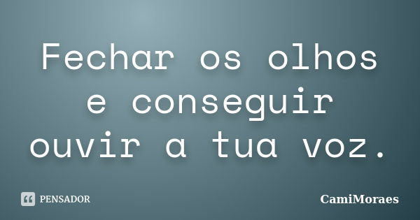 Fechar os olhos e conseguir ouvir a tua voz.... Frase de CamiMoraes.