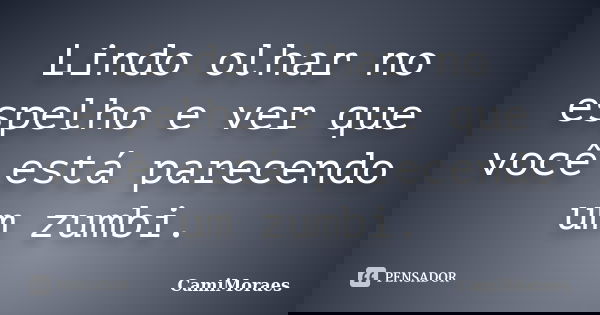 Lindo olhar no espelho e ver que você está parecendo um zumbi.... Frase de CamiMoraes.