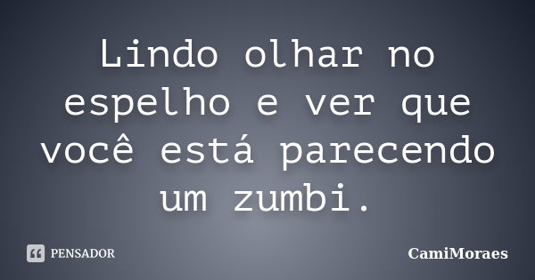 Lindo olhar no espelho e ver que você está parecendo um zumbi.... Frase de CamiMoraes.