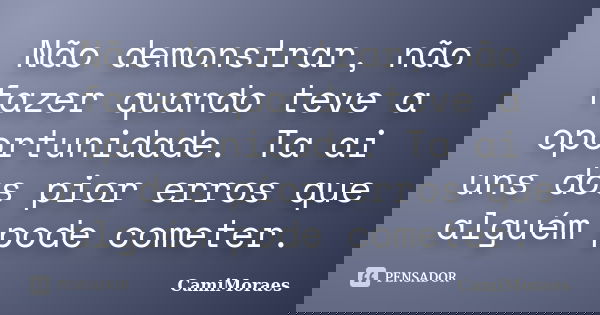 Não demonstrar, não fazer quando teve a oportunidade. Ta ai uns dos pior erros que alguém pode cometer.... Frase de CamiMoraes.