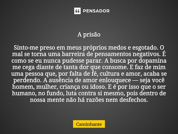 A prisão Sinto-me preso em meus próprios medos e esgotado. O mal se torna uma barreira de pensamentos negativos. É como se eu nunca pudesse parar. A busca por ... Frase de Caminhante.