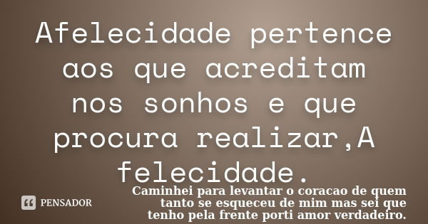 Afelecidade pertence aos que acreditam nos sonhos e que procura realizar,A felecidade.... Frase de Caminhei para levantar o coracao de quem tanto se esqueceu de mim mas sei que tenho pela frente port.