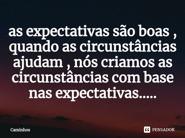 ⁠as expectativas são boas , quando as circunstâncias ajudam , nós criamos as circunstâncias com base nas expectativas........ Frase de Caminhos.