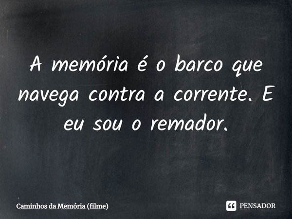 ⁠A memória é o barco que navega contra a corrente. E eu sou o remador.... Frase de Caminhos da Memória (filme).